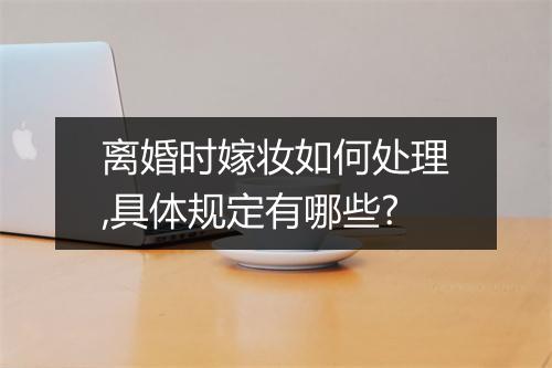 离婚时嫁妆如何处理,具体规定有哪些?