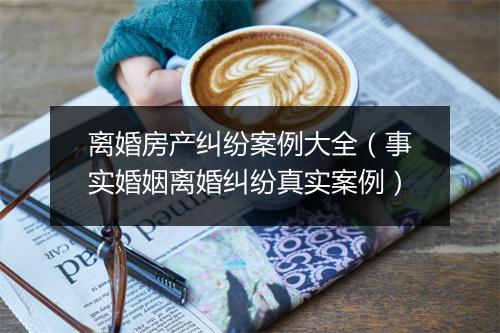 离婚房产纠纷案例大全(事实婚姻离婚纠纷真实案例)