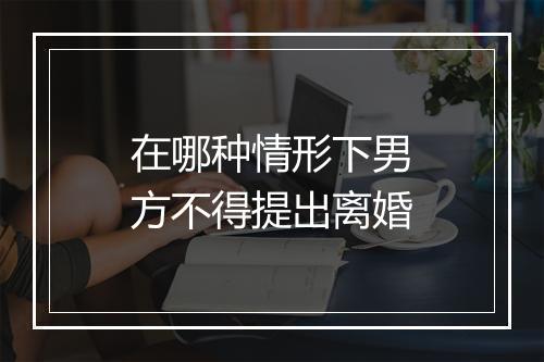 在哪种情形下男方不得提出离婚