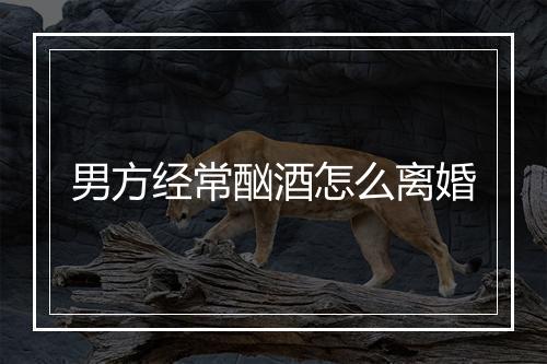 男方经常酗酒怎么离婚