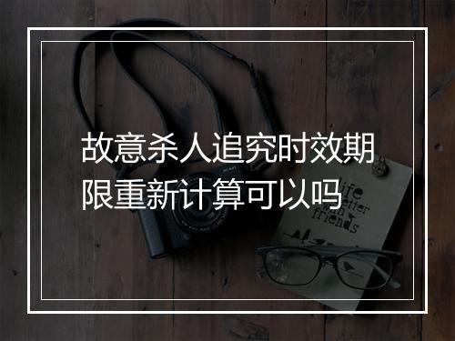 故意杀人追究时效期限重新计算可以吗