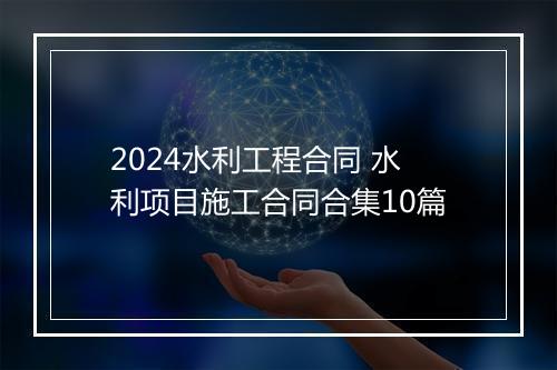 2024水利工程合同 水利项目施工合同合集10篇