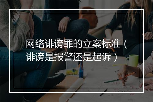 网络诽谤罪的立案标准(诽谤是报警还是起诉)