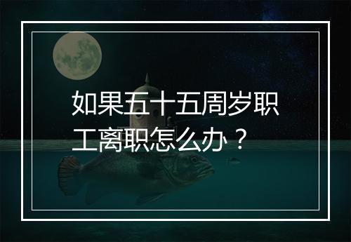 如果五十五周岁职工离职怎么办?