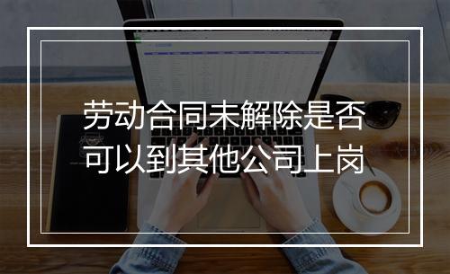 劳动合同未解除是否可以到其他公司上岗