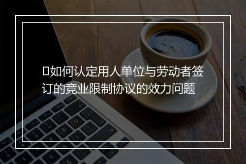 如何认定用人单位与劳动者签订的竞业限制协议的效力问题