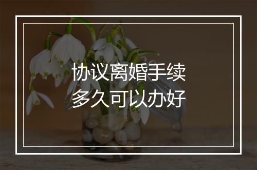 协议离婚手续多久可以办好