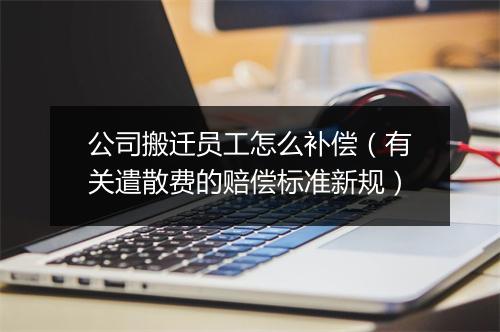 公司搬迁员工怎么补偿(有关遣散费的赔偿标准新规)