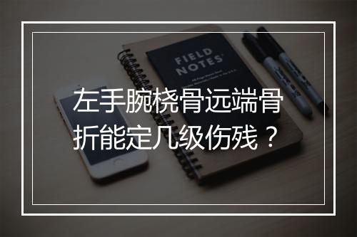 左手腕桡骨远端骨折能定几级伤残?