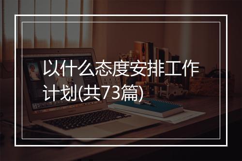以什么态度安排工作计划(共73篇)