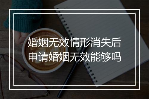 婚姻无效情形消失后申请婚姻无效能够吗