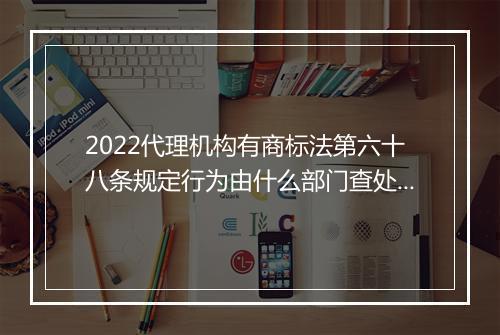 2022代理机构有商标法第六十八条规定行为由什么部门查处理