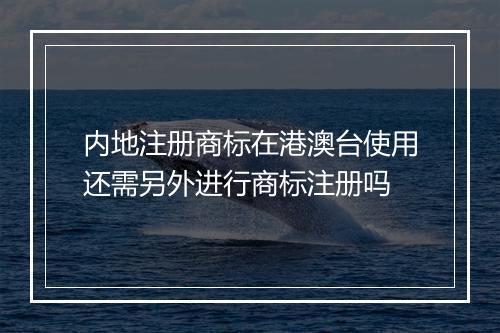 内地注册商标在港澳台使用还需另外进行商标注册吗