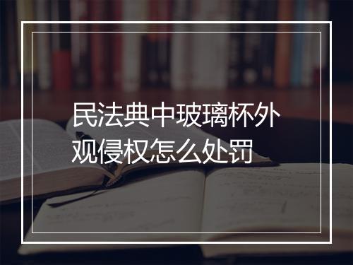 民法典中玻璃杯外观侵权怎么处罚