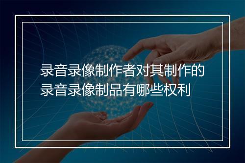 录音录像制作者对其制作的录音录像制品有哪些权利
