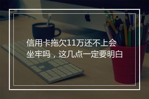 信用卡拖欠11万还不上会坐牢吗,这几点一定要明白