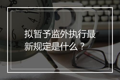 拟暂予监外执行最新规定是什么?