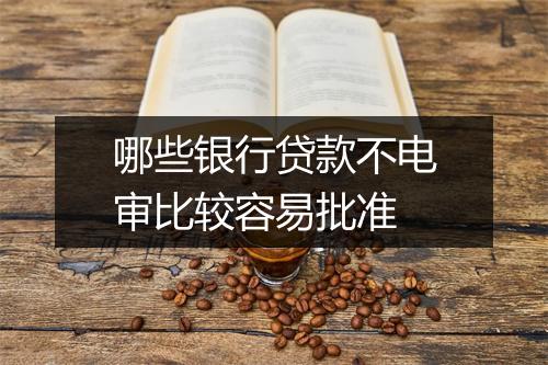 哪些银行贷款不电审比较容易批准