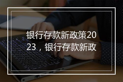 银行存款新政策2023,银行存款新政
