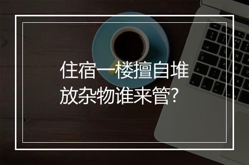 住宿一楼擅自堆放杂物谁来管?
