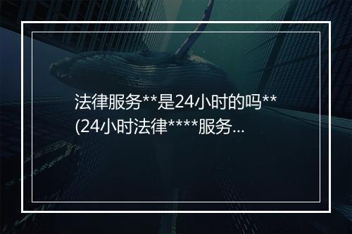 法律服务**是24小时的吗**(24小时法律****服务)