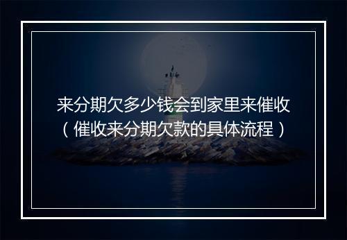 来分期欠多少钱会到家里来催收(催收来分期欠款的具体流程)