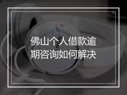 佛山个人借款逾期咨询如何解决