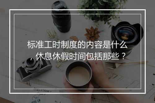 标准工时制度的内容是什么,休息休假时间包括那些?