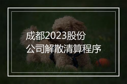 成都2023股份公司解散清算程序