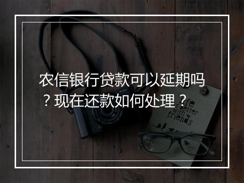 农信银行贷款可以延期吗?现在还款如何处理?