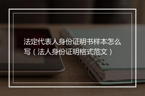 法定代表人身份证明书样本怎么写(法人身份证明格式范文)