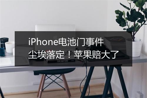iPhone电池门事件尘埃落定!苹果赔大了