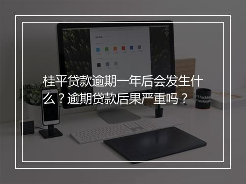 桂平贷款逾期一年后会发生什么?逾期贷款后果严重吗?