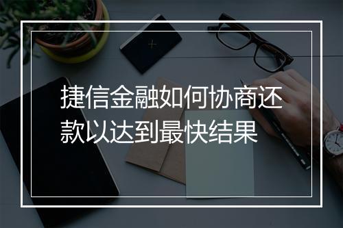 捷信金融如何协商还款以达到最快结果