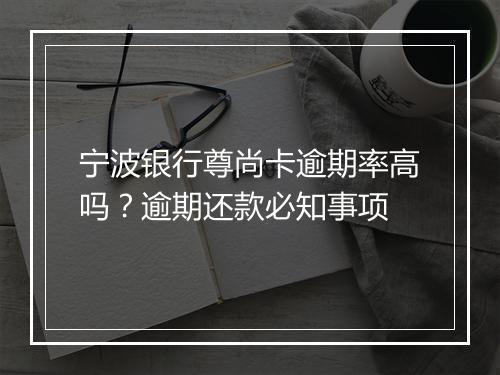 宁波银行尊尚卡逾期率高吗?逾期还款必知事项