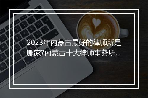 2023年内蒙古最好的律师所是哪家?内蒙古十大律师事务所排名最新