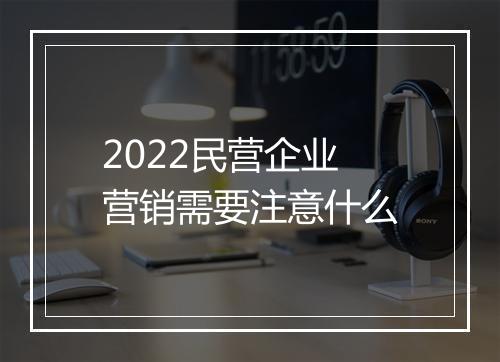 2022民营企业营销需要注意什么