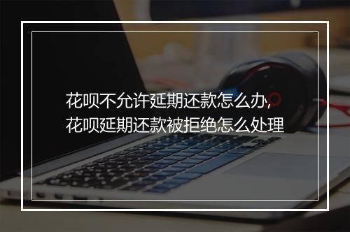 花呗不允许延期还款怎么办,花呗延期还款被拒绝怎么处理