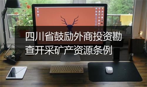 四川省鼓励外商投资勘查开采矿产资源条例