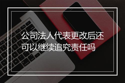 公司法人代表更改后还可以继续追究责任吗