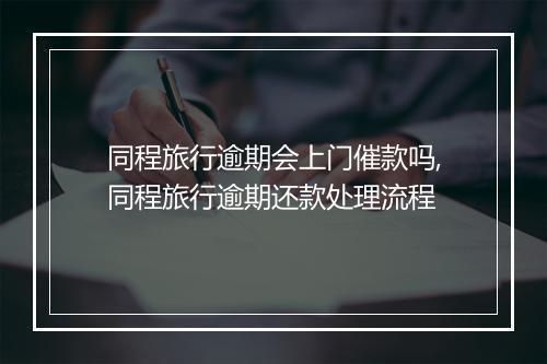 同程旅行逾期会上门催款吗,同程旅行逾期还款处理流程