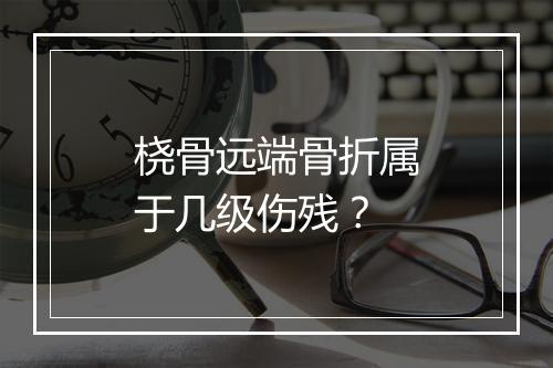 桡骨远端骨折属于几级伤残?
