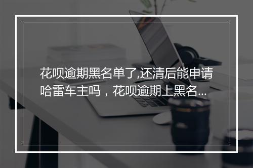 花呗逾期黑名单了,还清后能申请哈雷车主吗,花呗逾期上黑名单