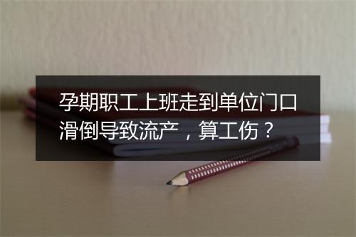 孕期职工上班走到单位门口滑倒导致流产,算工伤?