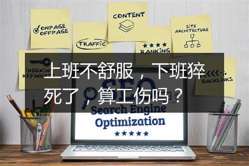 上班不舒服,下班猝死了,算工伤吗?
