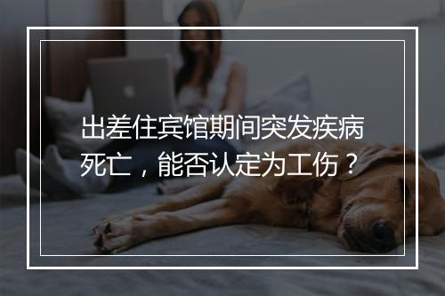 出差住宾馆期间突发疾病死亡,能否认定为工伤?