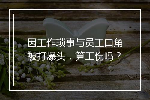 因工作琐事与员工口角被打爆头,算工伤吗?