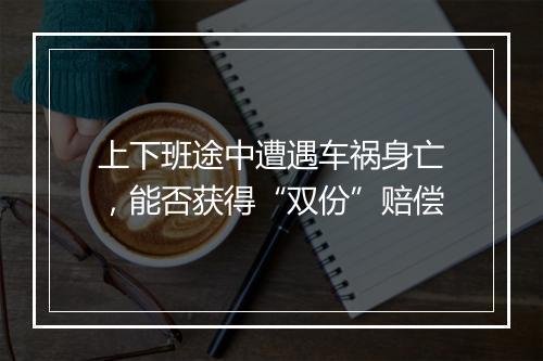 上下班途中遭遇车祸身亡,能否获得“双份”赔偿