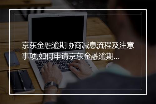 京东金融逾期协商减息流程及注意事项,如何申请京东金融逾期协商减息