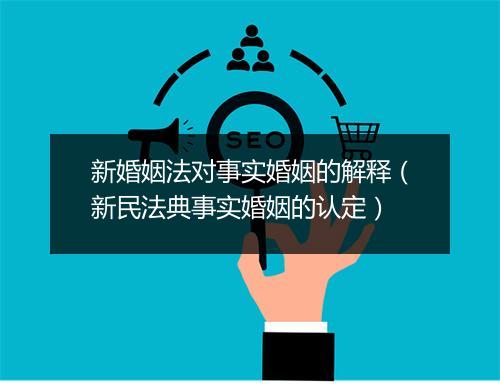 新婚姻法对事实婚姻的解释(新民法典事实婚姻的认定)
